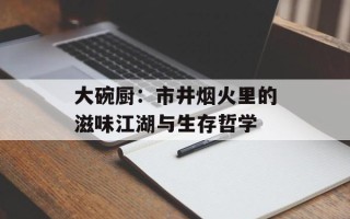 大碗厨：市井烟火里的滋味江湖与生存哲学