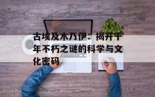 古埃及木乃伊：揭开千年不朽之谜的科学与文化密码