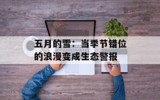 五月的雪：当季节错位的浪漫变成生态警报