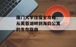 厦门大学住宿全攻略：从芙蓉湖畔到海韵公寓的生存指南