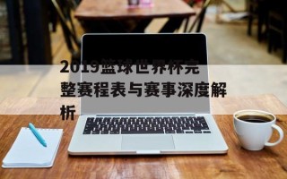 2019篮球世界杯完整赛程表与赛事深度解析