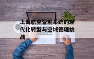 上海航空管制系统的现代化转型与空域管理挑战