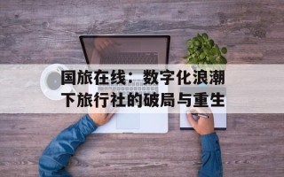 国旅在线：数字化浪潮下旅行社的破局与重生
