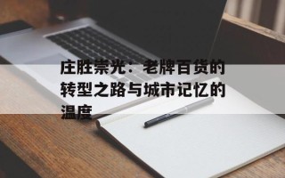 庄胜崇光：老牌百货的转型之路与城市记忆的温度