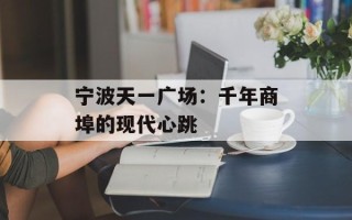 宁波天一广场：千年商埠的现代心跳