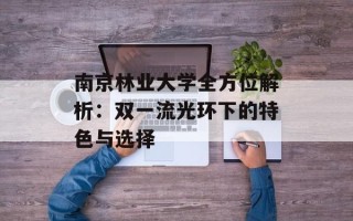 南京林业大学全方位解析：双一流光环下的特色与选择