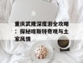 重庆武隆深度游全攻略：探秘喀斯特奇观与土家风情