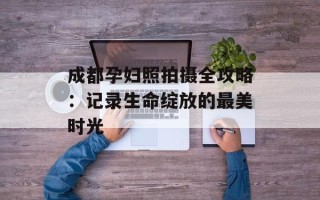 成都孕妇照拍摄全攻略：记录生命绽放的最美时光