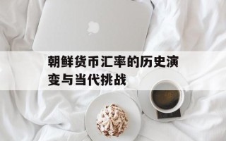 朝鲜货币汇率的历史演变与当代挑战