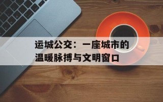 运城公交：一座城市的温暖脉搏与文明窗口