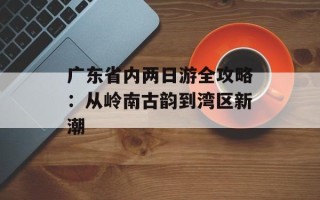 广东省内两日游全攻略：从岭南古韵到湾区新潮