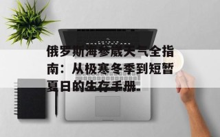 俄罗斯海参崴天气全指南：从极寒冬季到短暂夏日的生存手册