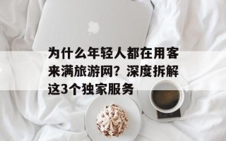 为什么年轻人都在用客来满旅游网？深度拆解这3个独家服务