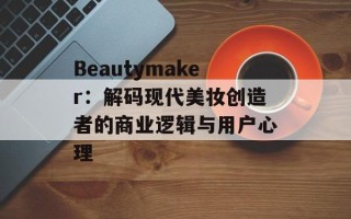 Beautymaker：解码现代美妆创造者的商业逻辑与用户心理
