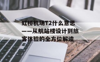 虹桥机场T2什么意思——从航站楼设计到旅客体验的全方位解读