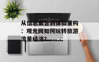 从信息聚合到体验重构：观光网如何玩转旅游流量经济？
