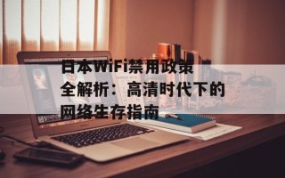 日本WiFi禁用政策全解析：高清时代下的网络生存指南
