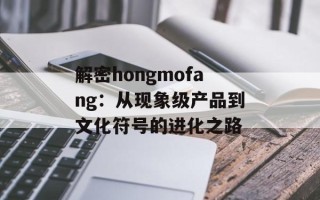 解密hongmofang：从现象级产品到文化符号的进化之路