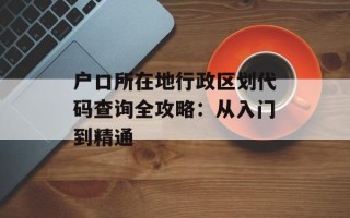 户口所在地行政区划代码查询全攻略：从入门到精通