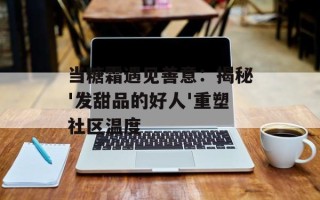 当糖霜遇见善意：揭秘'发甜品的好人'重塑社区温度