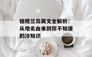 格陵兰岛英文全解析：从地名由来到你不知道的冷知识