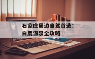 石家庄周边自驾首选：白鹿温泉全攻略