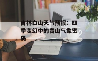 吉林白山天气预报：四季变幻中的高山气象密码