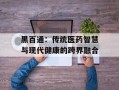 黑百通：传统医药智慧与现代健康的跨界融合