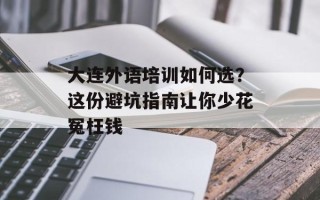 大连外语培训如何选？这份避坑指南让你少花冤枉钱