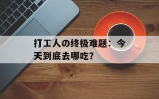 打工人の终极难题：今天到底去哪吃？