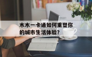 木木一卡通如何重塑你的城市生活体验？