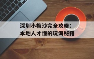 深圳小梅沙完全攻略：本地人才懂的玩海秘籍