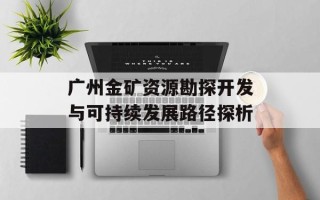 广州金矿资源勘探开发与可持续发展路径探析