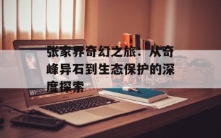 张家界奇幻之旅：从奇峰异石到生态保护的深度探索
