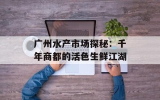 广州水产市场探秘：千年商都的活色生鲜江湖