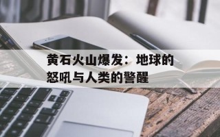 黄石火山爆发：地球的怒吼与人类的警醒