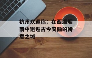 杭州欢迎你：在西湖烟雨中邂逅古今交融的诗意之城