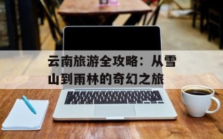 云南旅游全攻略：从雪山到雨林的奇幻之旅