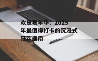 欢乐嘉年华：2025年最值得打卡的沉浸式狂欢指南