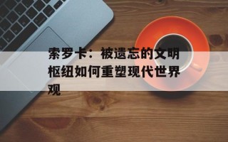 索罗卡：被遗忘的文明枢纽如何重塑现代世界观