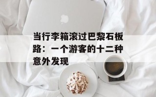 当行李箱滚过巴黎石板路：一个游客的十二种意外发现