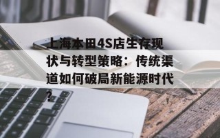 上海本田4S店生存现状与转型策略：传统渠道如何破局新能源时代？