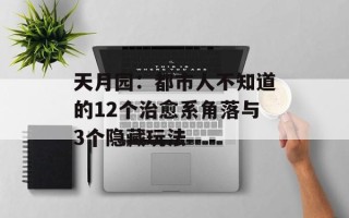 天月园：都市人不知道的12个治愈系角落与3个隐藏玩法