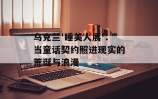 乌克兰'睡美人展'：当童话契约照进现实的荒诞与浪漫