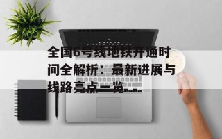 全国6号线地铁开通时间全解析：最新进展与线路亮点一览