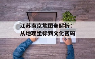 江苏南京地图全解析：从地理坐标到文化密码