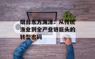 烟台东方海洋：从传统渔业到全产业链巨头的转型密码