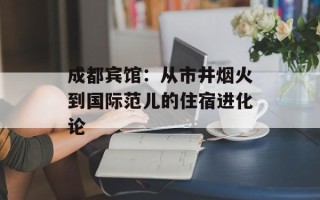 成都宾馆：从市井烟火到国际范儿的住宿进化论