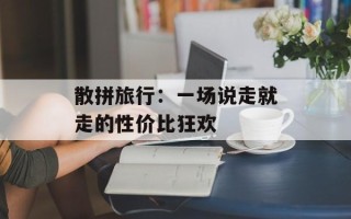 散拼旅行：一场说走就走的性价比狂欢
