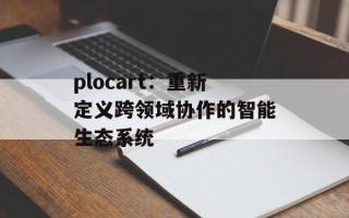plocart：重新定义跨领域协作的智能生态系统